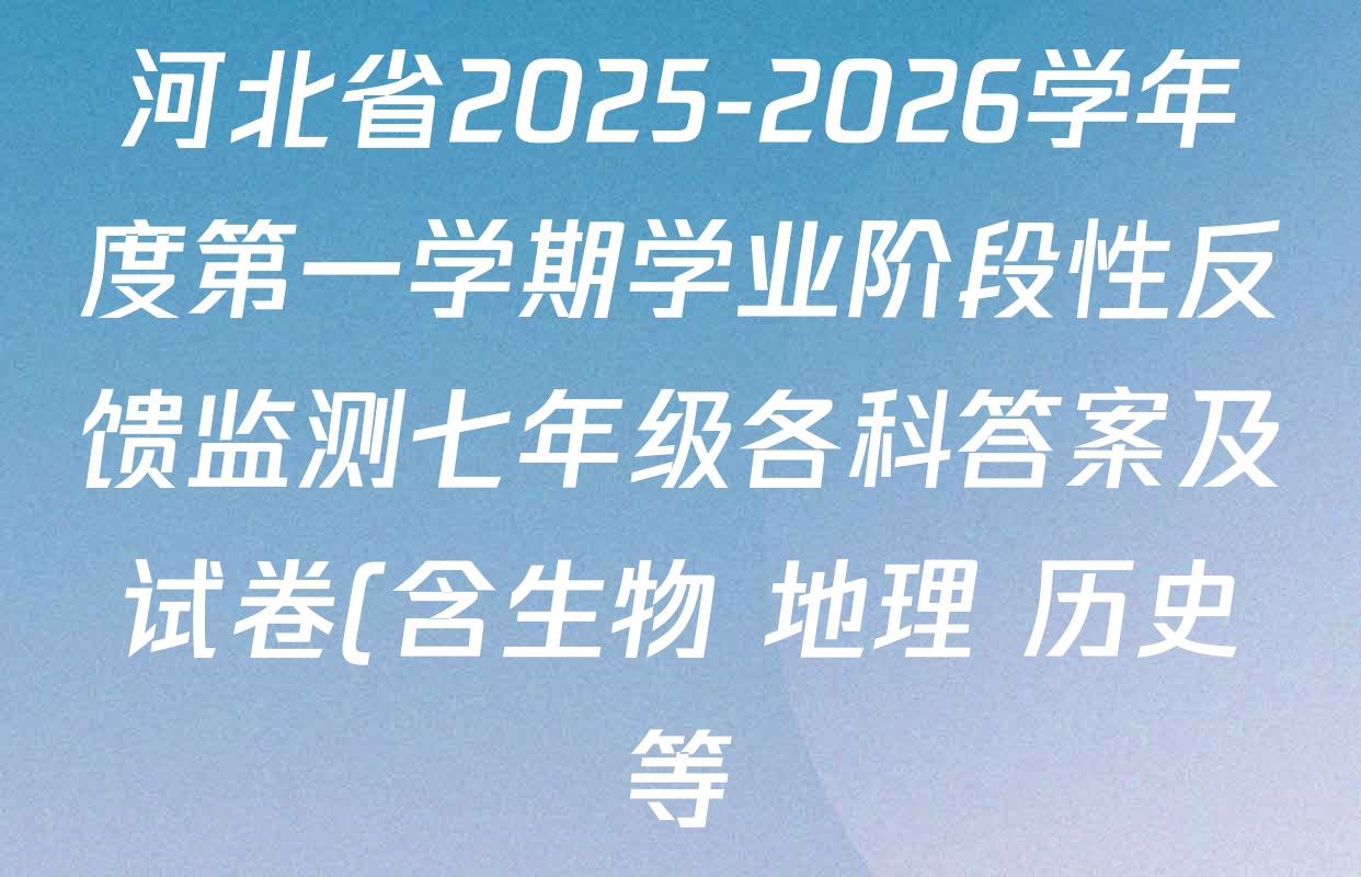 河北省2025-2026学年度第一学期学业阶段性反馈监测七年级各科答案及试卷(含生物 地理 历史等) 河北省2025-2026学年度第一学期学业阶段性反馈监测七年级各科答案及试卷(含生物 地理 历史等)
